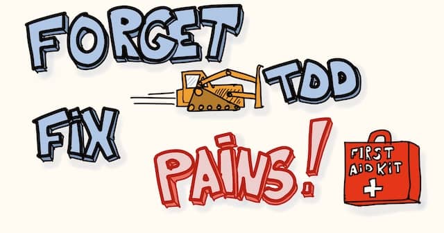 Drawing of the text 'Forget TDD, Fix Pains!' with a bulldozer pushing TDD away and a first-aid-kit to fix pains. Focusing on pains is a good way to coach a team that has been exposed to bad TDD in the past.